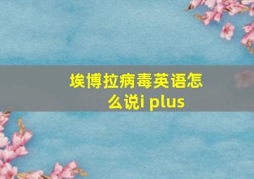 埃博拉病毒英语怎么说i plus